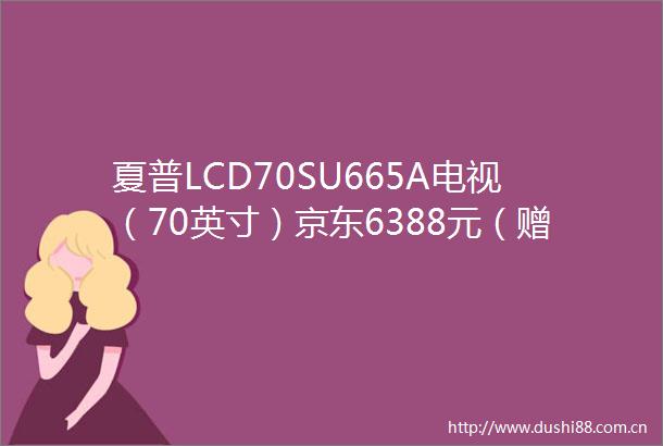 夏普LCD70SU665A电视（70英寸）京东6388元（赠品）