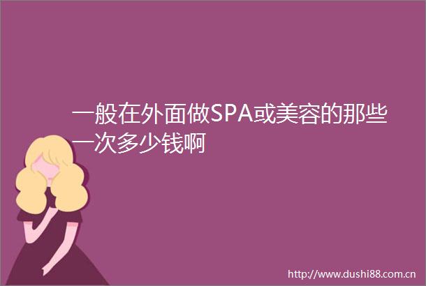 一般在外面做SPA或美容的那些一次多少钱啊