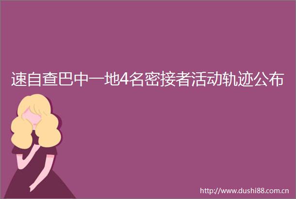 速自查巴中一地4名密接者活动轨迹公布