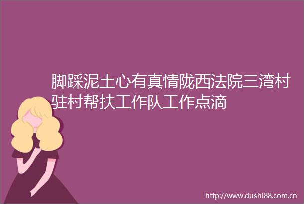 脚踩泥土心有真情陇西三湾村驻村帮扶工作队工作点滴