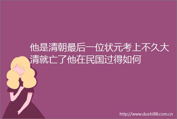 他是清朝最后一位状元考上不久大清就亡了他在民国过得如何