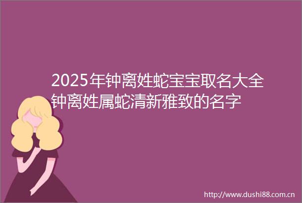 2025年钟离姓蛇宝宝取名大全钟离姓属蛇清新雅致的名字