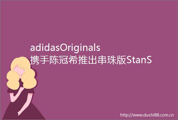 adidasOriginals携手陈冠希推出串珠版StanSmith