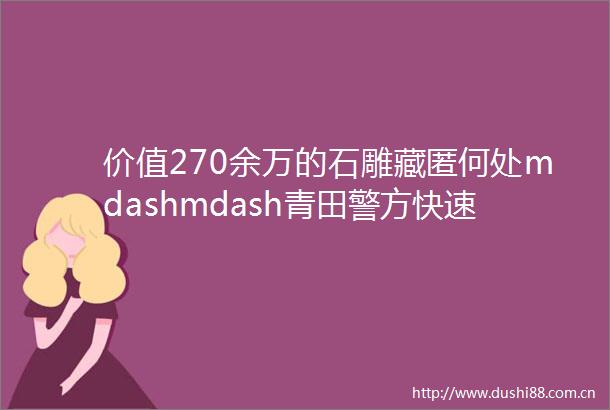 价值270余万的石雕藏匿何处mdashmdash青田警方快速侦破盗窃石雕大案