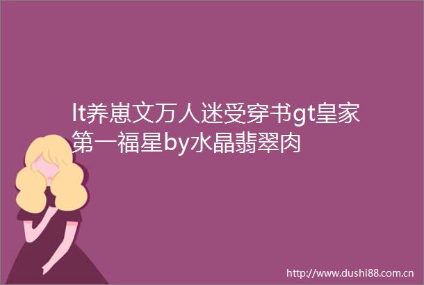 lt养崽文万人迷受穿书gt皇家第一福星by水晶翡翠肉