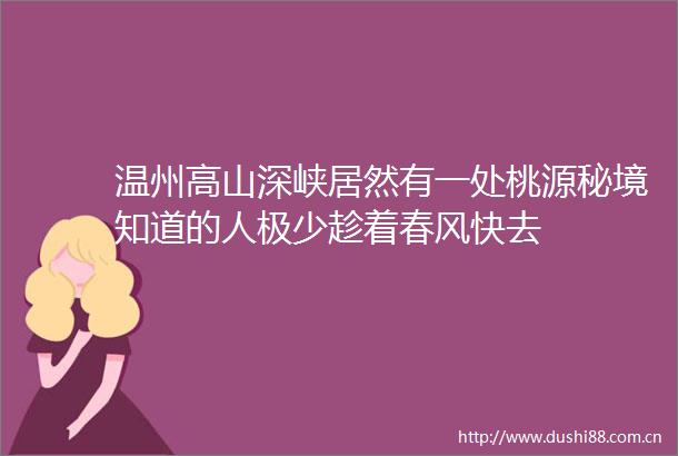 温州高山深峡居然有一处桃源秘境知道的人极少趁着春风快去