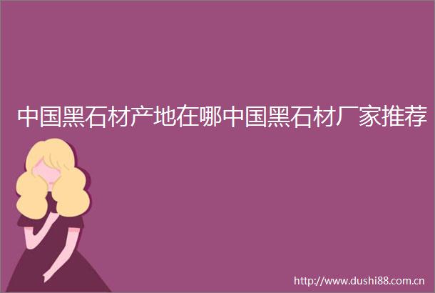 黑石材产地在哪黑石材厂家推荐