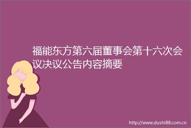 福能东方第六届董事会第十六次会议决议公告内容摘要