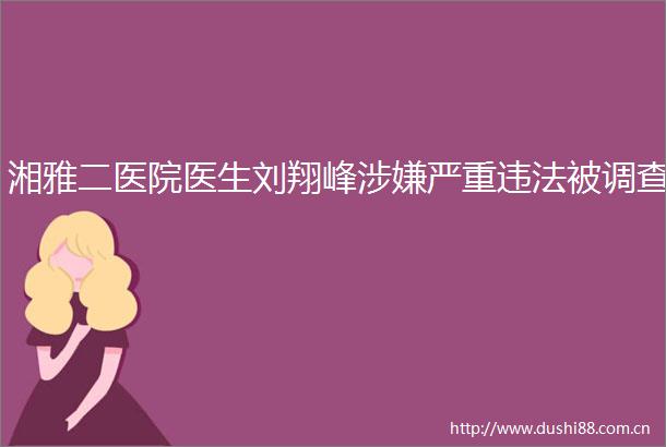 湘雅二医院医生刘翔峰严重被调查