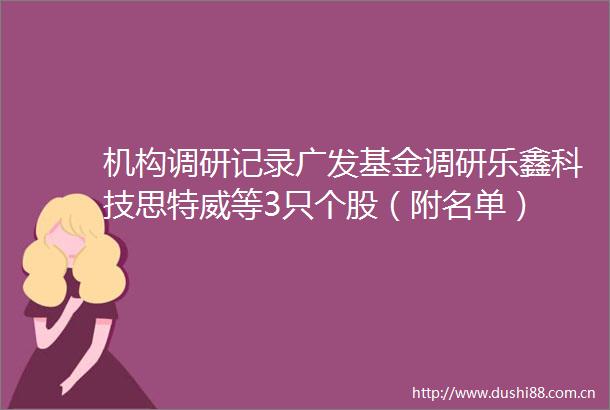 机构调研记录广发基金调研乐鑫科技思特威等3只个股（附名单）