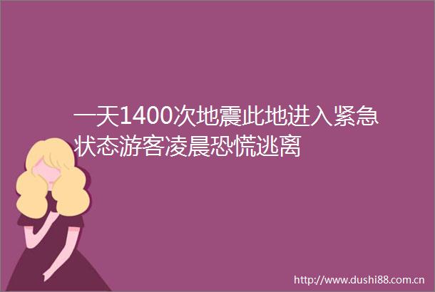一天1400次地震此地进入紧急状态游客凌晨恐慌逃离