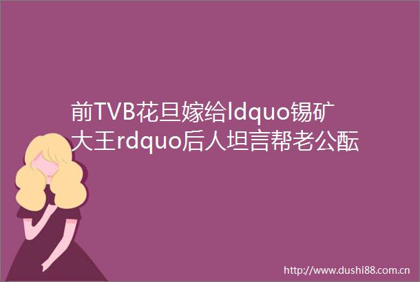 前TVB花旦嫁给ldquo锡矿大王rdquo后人坦言帮老公酝酿父爱存四年经验