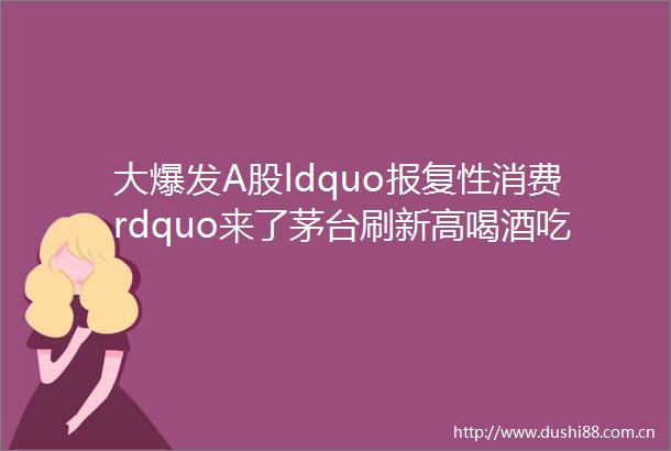大爆发A股ldquo性消费rdquo来了茅台刷新高喝酒吃药嗨翻天千亿白马军团大扩容