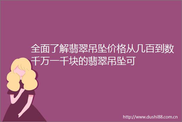 全面了解翡翠吊坠价格从几百到数千万一千块的翡翠吊坠可