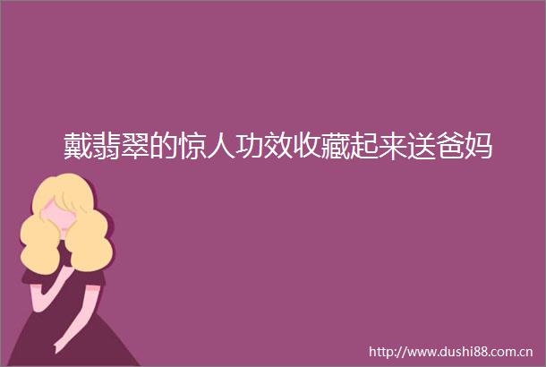 戴翡翠的惊人功效收藏起来送爸妈