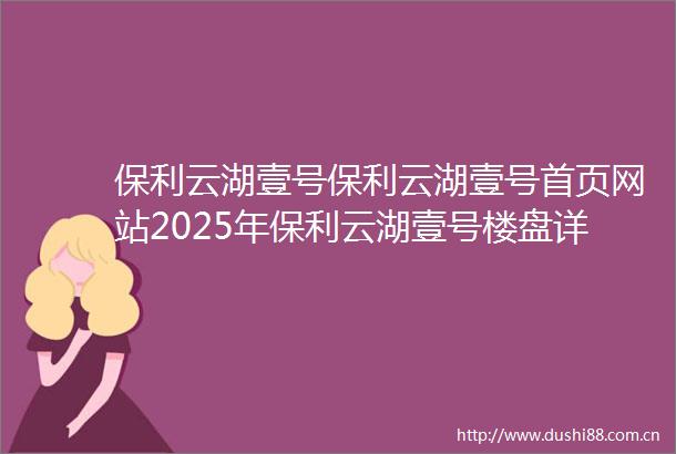 保利云湖壹号保利云湖壹号首页网站2025年保利云湖壹号楼盘详情保利云湖壹号售楼处欢迎您保利云湖壹号指定网站