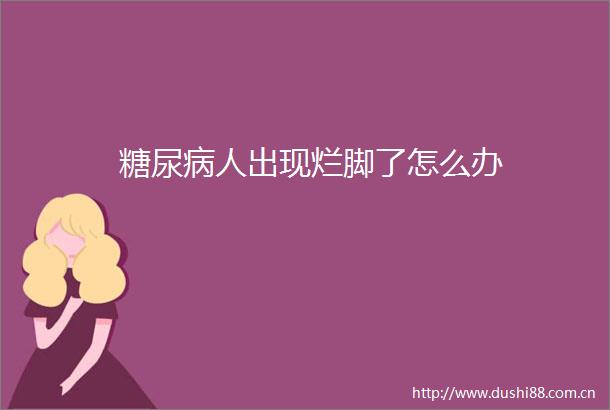 糖尿病人出现烂脚了怎么办