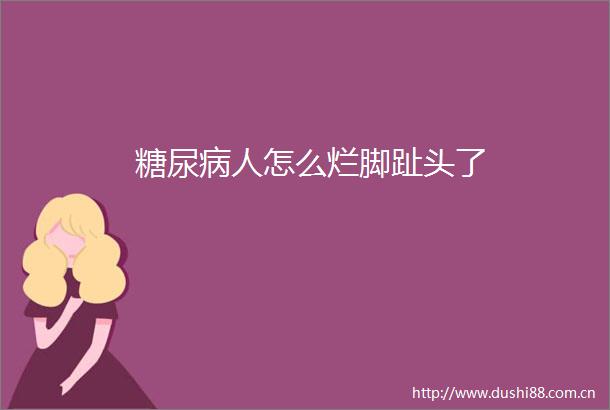 糖尿病人怎么烂脚趾头了