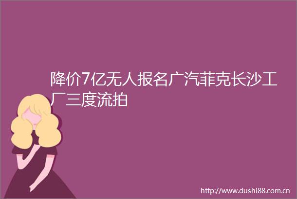 降价7亿无人报名广汽菲克长沙工厂三度流拍