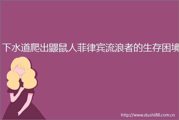 下水道爬出鼹鼠人菲律宾流浪者的生存困境