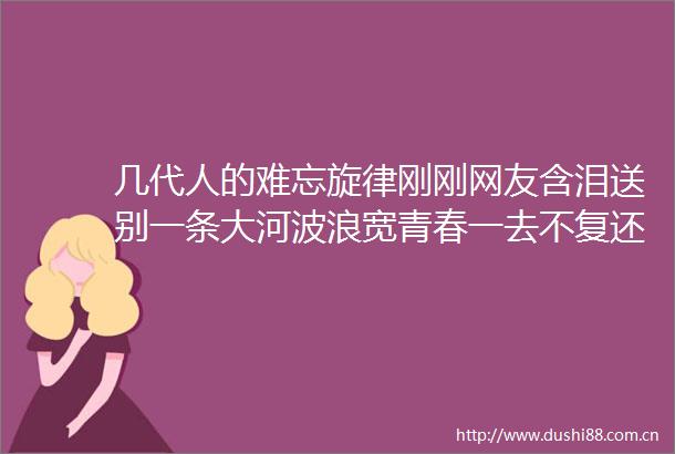 几代人的难忘旋律刚刚网友含泪送别一条大河波浪宽青春一去不复还