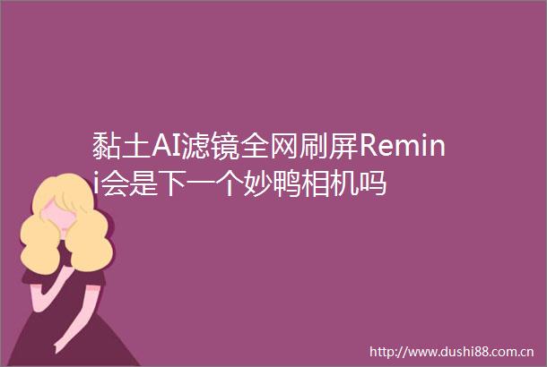 黏土AI滤镜全网刷屏Remini会是下一个妙鸭相机吗