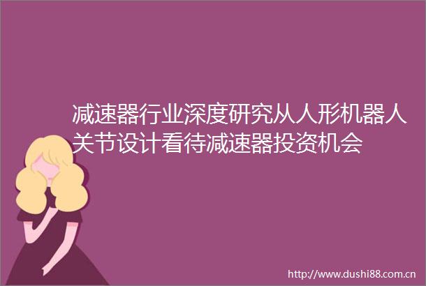 减速器行业深度研究从人形机器人关节设计看待减速器投资机会