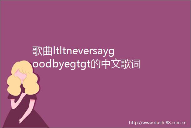 歌曲ltltneversaygoodbyegtgt的中文歌词是什么