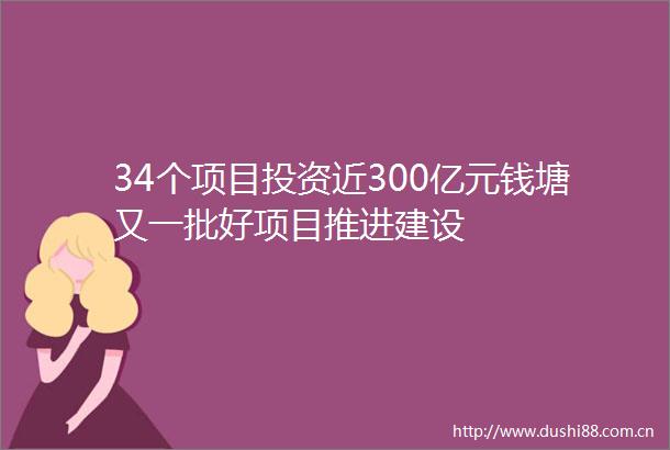 34个项目投资近300亿元钱塘又一批好项目推进建设