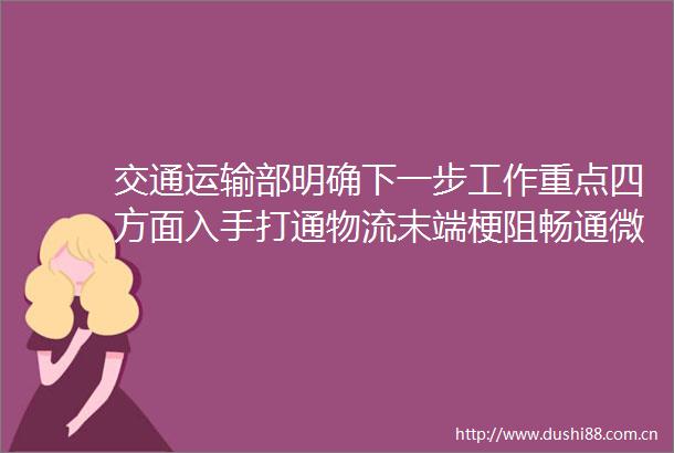 交通运输部明确下一步工作重点四方面入手打通物流末端梗阻畅通微循环