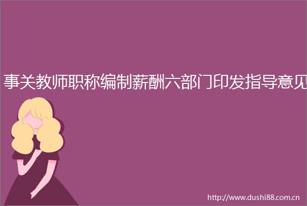 事关教师职称编制薪酬六部门印发指导意见