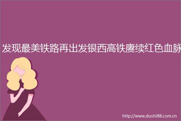 发现最美铁路再出发银西高铁赓续红色血脉