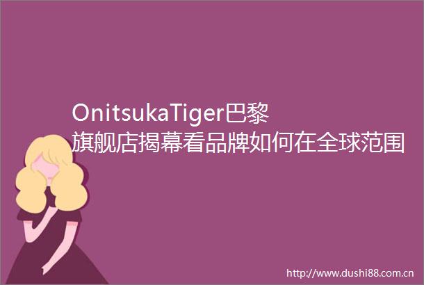 OnitsukaTiger巴黎旗舰店揭幕看品牌如何在全球范围内打造城市文化地标