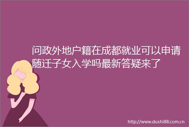 问政外地户籍在成都就业可以申请随迁子女入学吗最新答疑来了