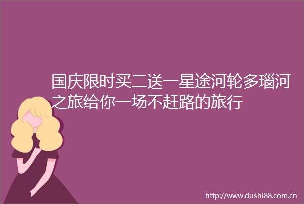 国庆限时买二送一星途河轮多瑙河之旅给你一场不赶路的旅行