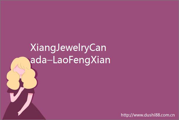 XiangJewelryCanada–LaoFengXiangCanada老