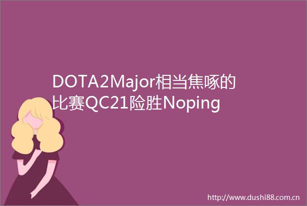DOTA2Major相当焦啄的比赛QC21险胜Noping