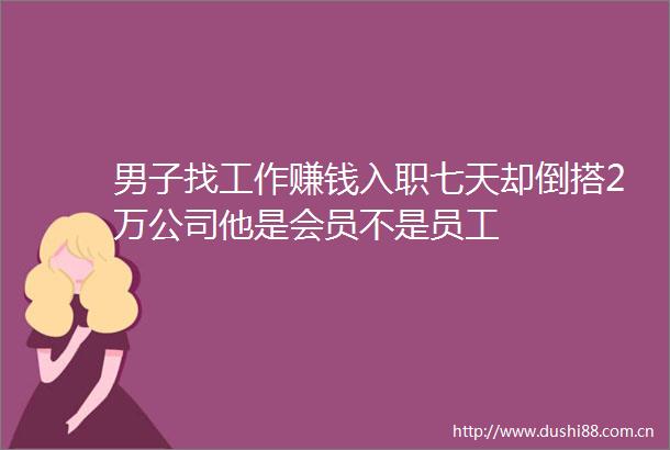 男子找工作赚钱入职七天却倒搭2万公司他是会员不是员工