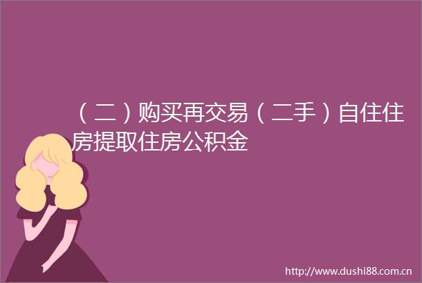 （二）购买再交易（二手）自住住房提取住房公积金