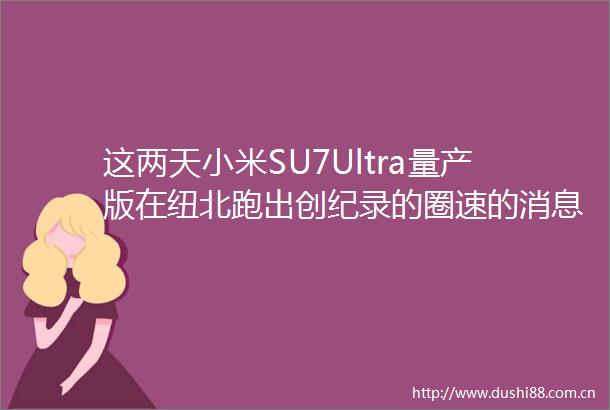 这两天小米SU7Ultra量产版在纽北跑出创纪录的圈速的消息铺天盖地