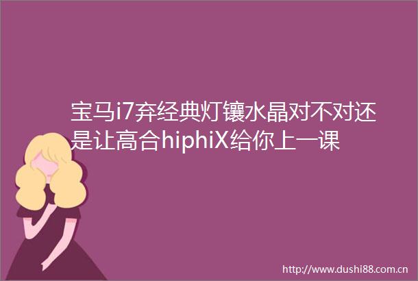 宝马i7弃经典灯镶水晶对不对还是让高合hiphiX给你上一课吧
