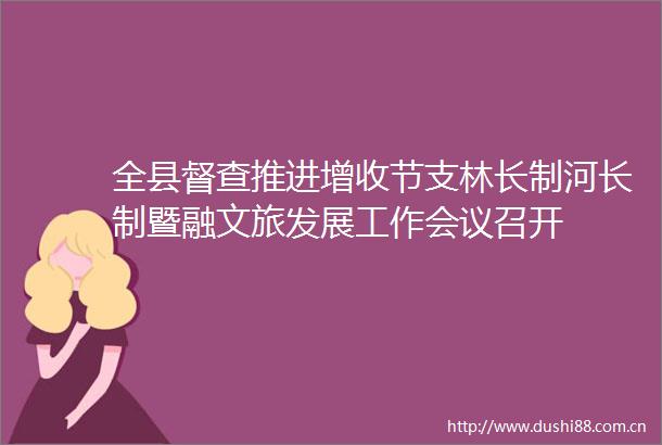 全县督查推进增收节支林长制河长制暨融文旅发展工作会议召开