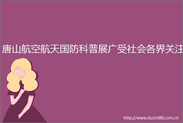 唐山航空航天国防科普展广受社会各界关注