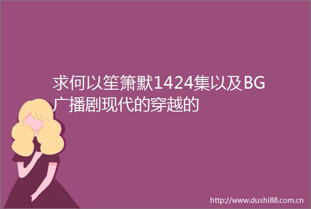 求何以笙箫默1424集以及BG广播剧现代的穿越的