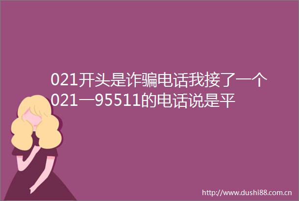 021开头是诈电话我接了一个021一95511的电话说是平