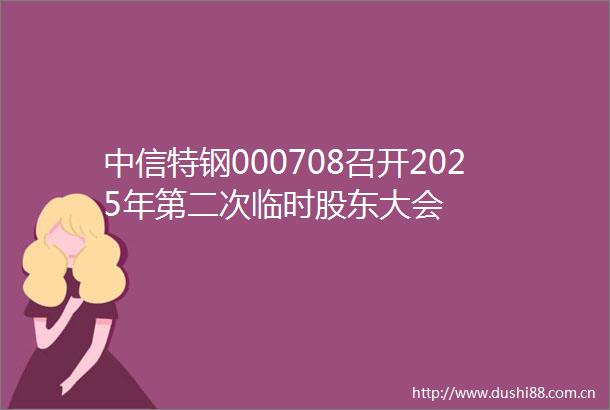 中信特钢000708召开2025年第二次临时股东大会