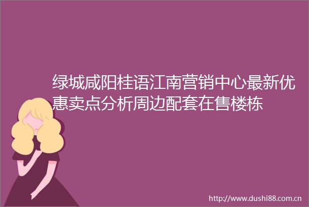 绿城咸阳桂语江南营销中心最新优惠卖点分析周边配套在售楼栋