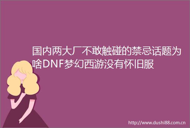 国内两大厂不敢触碰的禁忌话题为啥DNF梦幻西游没有怀旧服