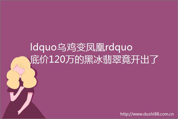 ldquo乌鸡变凤凰rdquo底价120万的黑冰翡翠竟开出了1500万的天价