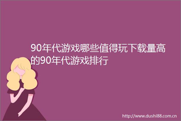 90年代游戏哪些值得玩下载量高的90年代游戏排行